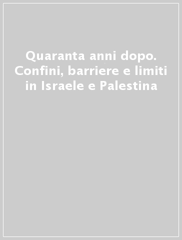 Quaranta anni dopo. Confini, barriere e limiti in Israele e Palestina