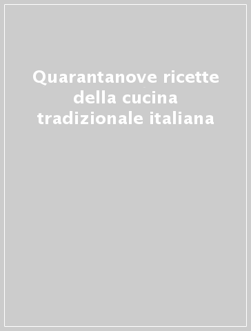 Quarantanove ricette della cucina tradizionale italiana