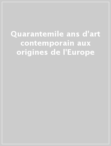 Quarantemile ans d'art contemporain aux origines de l'Europe