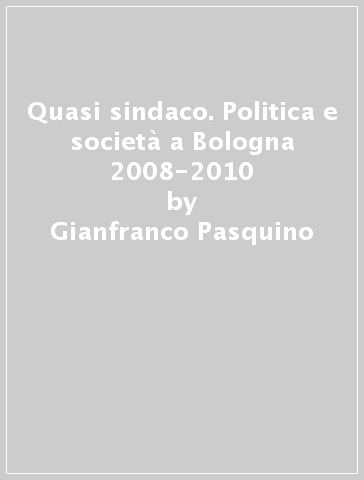 Quasi sindaco. Politica e società a Bologna 2008-2010 - Gianfranco Pasquino