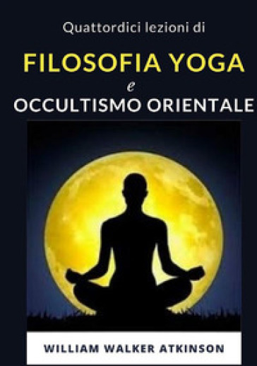 Quattordici lezioni di filosofia yoga e occultismo orientale. Nuova ediz. - William Walker Atkinson