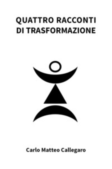 Quattro racconti di trasformazione - Carlo Matteo Callegaro