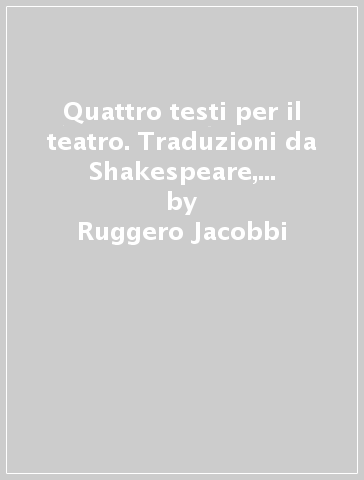 Quattro testi per il teatro. Traduzioni da Shakespeare, Lope de Vega, Molière - Ruggero Jacobbi