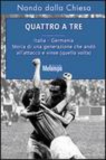 Quattro a tre. Italia-Germania. Storia di una generazione che andò all'attacco e vinse (quella volta) - Nando Dalla Chiesa