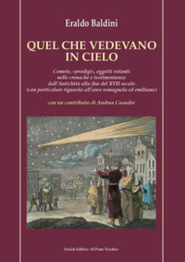 Quel che vedevano in cielo. Comete, «prodigi», oggetti volanti nelle cronache e testimonianze dall'antichità alla fine del XVII secolo (con particolare riguardo all'area romagnola ed emiliana) - Eraldo Baldini