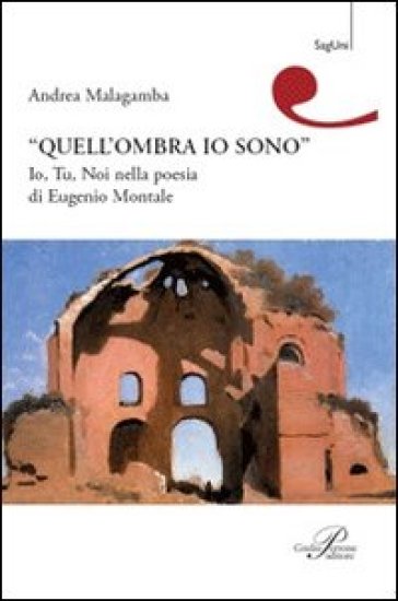 Quell'ombra sono io. Io, tu, noi nella poesia di Eugenio Montale - Andrea Malagamba