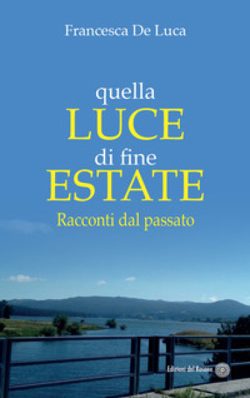 Quella luce di fine estate. Racconti dal passato - Francesca De Luca