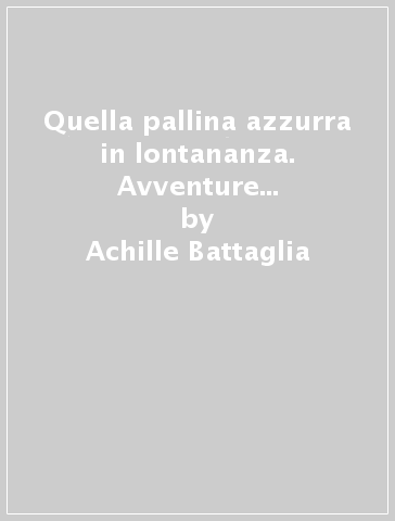 Quella pallina azzurra in lontananza. Avventure invernali e viaggi nel tempo sui monti Sibillini - Achille Battaglia