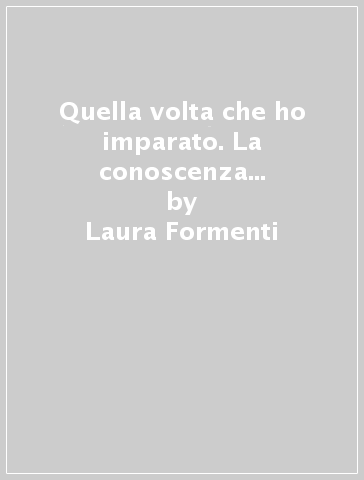 Quella volta che ho imparato. La conoscenza di sé nei luoghi dell'educazione - Laura Formenti - Ivano Gamelli