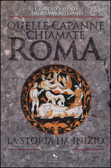 Quelle capanne chiamate Roma. La storia ha inizio - Claudio Valente - Andrea Montesanti