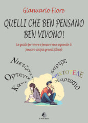 Quelli che ben pensano, ben vivono! La guida per vivere e pensare bene seguendo il pensiero dei più grandi filosofi