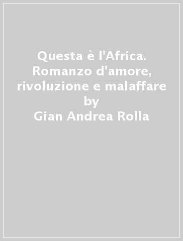 Questa è l'Africa. Romanzo d'amore, rivoluzione e malaffare - Gian Andrea Rolla