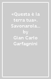 «Questa è la terra tua». Savonarola a Firenze