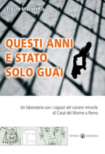 Questi anni e stato solo guai. Un laboratorio con i ragazzi del carcere minorile di Casal del Marmo a Roma - Flavio Maracchia