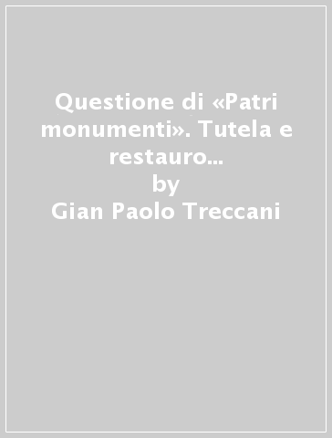 Questione di «Patri monumenti». Tutela e restauro a Brescia (1859-1892) - Gian Paolo Treccani