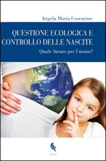 Questione ecologica e controllo delle nascite. Quale futuro per l'uomo? - Angela Maria Cosentino