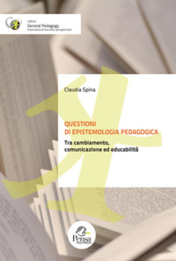 Questioni di epistemologia pedagogica. Tra cambiamento, comunicazione ed educabilità - Claudia Spina