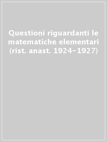 Questioni riguardanti le matematiche elementari (rist. anast. 1924-1927)