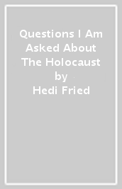 Questions I Am Asked About The Holocaust