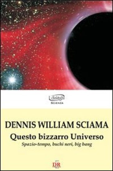 Questo bizzarro universo. Spazio-tempo, buchi neri, big bang - Dennis W. Sciama