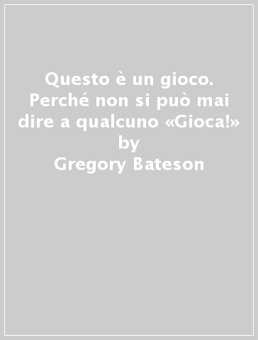 Questo è un gioco. Perché non si può mai dire a qualcuno «Gioca!» - Gregory Bateson