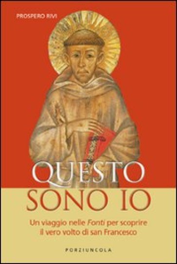 Questo sono io. Un viaggio nelle fonti per scoprire il vero volto di san Francesco - Prospero Rivi