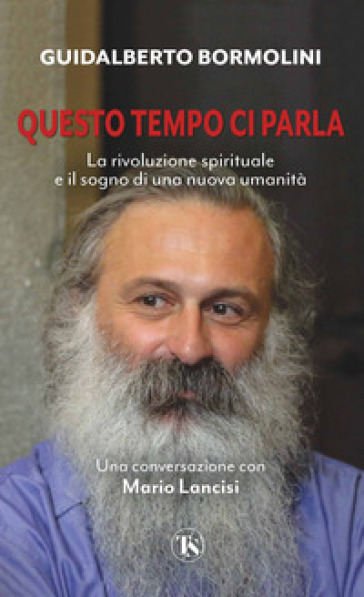 Questo tempo ci parla. La rivoluzione spirituale e il sogno di una nuova umanità - Guidalberto Bormolini - Mario Lancisi