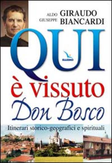 Qui è vissuto don Bosco. Itinerari storico-geografici e spirituali - Aldo Giraudo - Giuseppe Biancardi