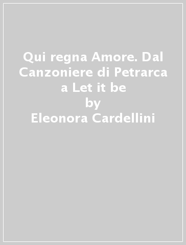 Qui regna Amore. Dal Canzoniere di Petrarca a Let it be - Eleonora Cardellini