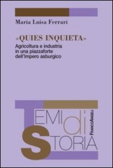 Quies inquieta. Agricoltura e industria in una piazzaforte dell'Impero asburgico - M. Luisa Ferrari