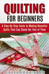 Quilting for Beginners: A Step-By-Step Guide to Making Beautiful Quilts That Can Stand the Test of Time