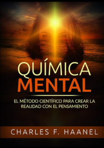 Quimica mental. El método cientifico para crear la realidad con el pensamiento - Charles Haanel