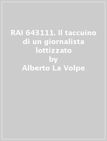 RAI 643111. Il taccuino di un giornalista lottizzato - Alberto La Volpe