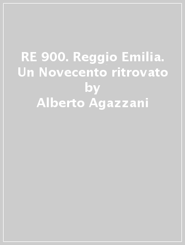 RE 900. Reggio Emilia. Un Novecento ritrovato - Alberto Agazzani