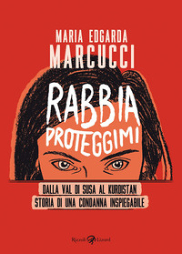 Rabbia proteggimi. Dalla Val di Susa al Kurdistan. Storia di una condanna inspiegabile - Maria Edgarda Eddi Marcucci