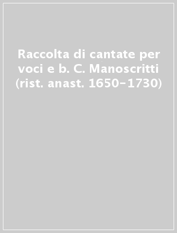 Raccolta di cantate per voci e b. C. Manoscritti (rist. anast. 1650-1730)