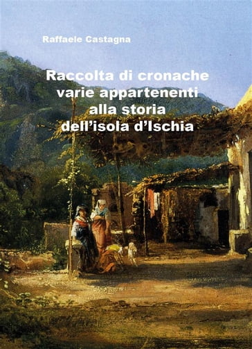 Raccolta di varie cronache appartenenti alla storia dell'isola d'Ischia - Raffaele Castagna