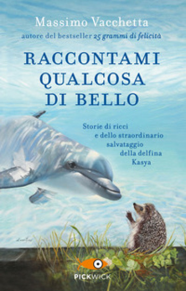 Raccontami qualcosa di bello. Storie di ricci e dello straordinario salvataggio della delfina Kasya - Massimo Vacchetta - Mattia Fabris