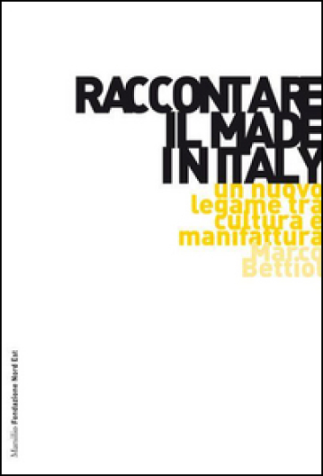 Raccontare il Made in Italy. Un nuovo legame tra cultura e manifattura - Marco Bettiol