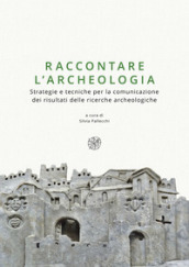 Raccontare l archeologia. Strategie e tecniche per la comunicazione dei risultati delle ricerche archeologiche. Nuova ediz.