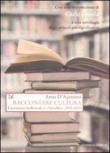 Raccontare cultura. L'avventura intellettuale di «Tuttolibri» (1975-2011) - Anna D