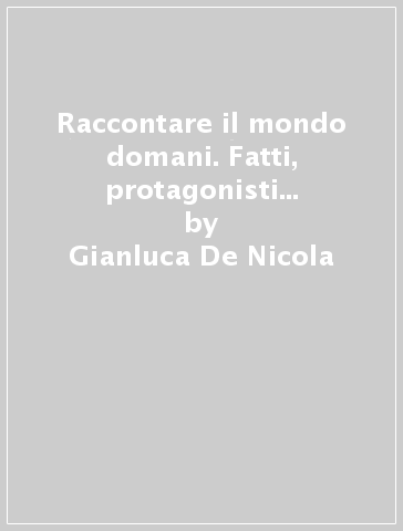 Raccontare il mondo domani. Fatti, protagonisti e scenari del nostro tempo. Con e-book. Con espansione online - Gianluca De Nicola