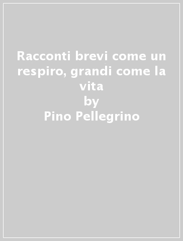 Racconti brevi come un respiro, grandi come la vita - Pino Pellegrino