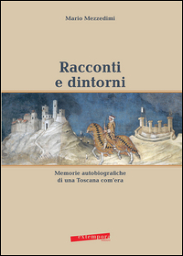 Racconti e dintorni. Memorie autobiografiche di una Toscana com'era - Mario Mezzedimi