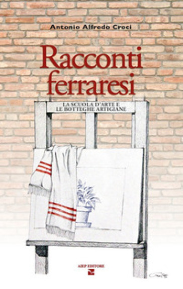 Racconti ferraresi. La scuola d'arte e le botteghe artigiane - Antonio Alfredo Croci