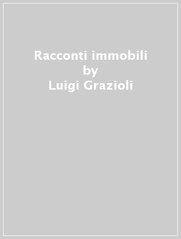 Racconti immobili - Luigi Grazioli