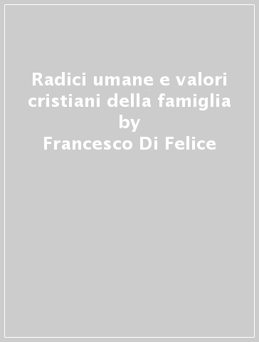 Radici umane e valori cristiani della famiglia - Francesco Di Felice