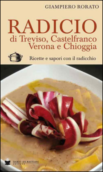 Radicio di Treviso, Castelfranco, Verona e Chioggia. Ricette e sapori con il radicchio - Giampiero Rorato