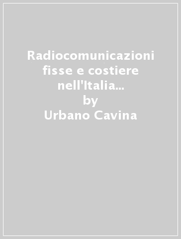 Radiocomunicazioni fisse e costiere nell'Italia del '900. Ediz. illustrata - Urbano Cavina | 