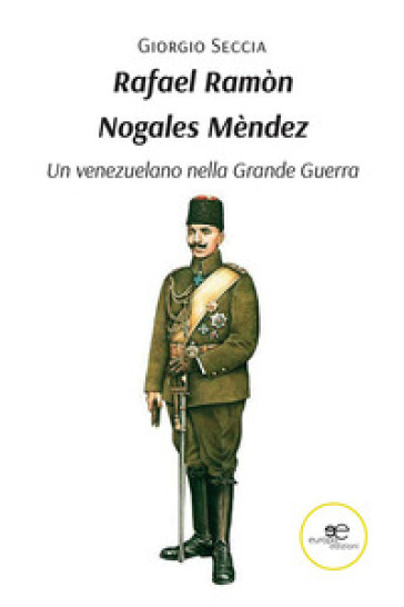 Rafael Ramòn Nogales Mèndez. Un venezuelano nella Grande Guerra - Giorgio Seccia